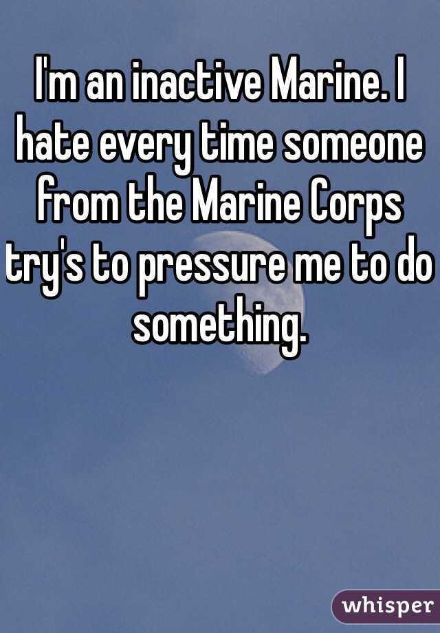 I'm an inactive Marine. I hate every time someone from the Marine Corps try's to pressure me to do something. 