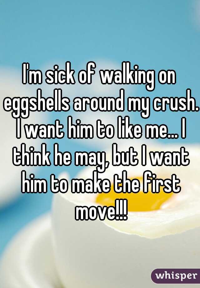 I'm sick of walking on eggshells around my crush. I want him to like me... I think he may, but I want him to make the first move!!!