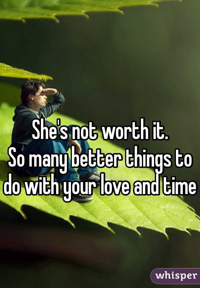 She's not worth it.
So many better things to do with your love and time