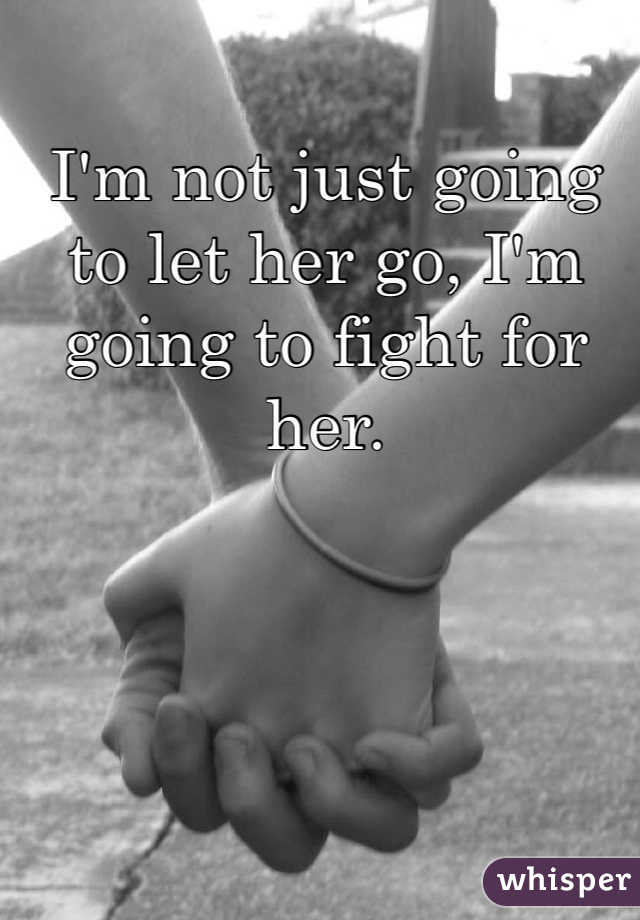 I'm not just going to let her go, I'm going to fight for her. 