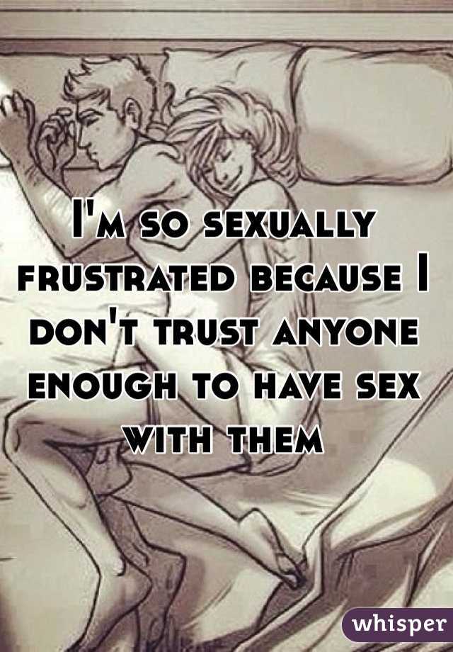 I'm so sexually frustrated because I don't trust anyone enough to have sex with them