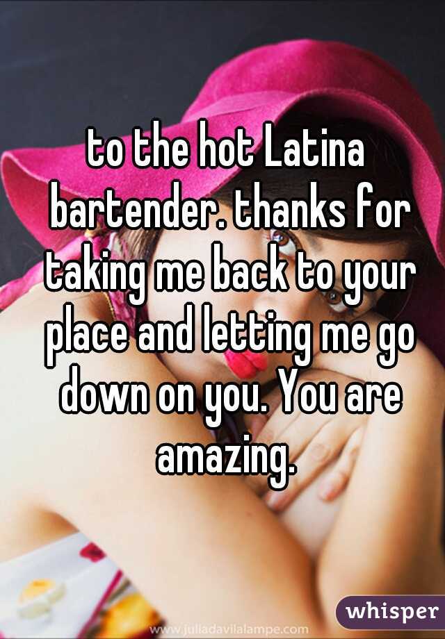 to the hot Latina bartender. thanks for taking me back to your place and letting me go down on you. You are amazing. 
