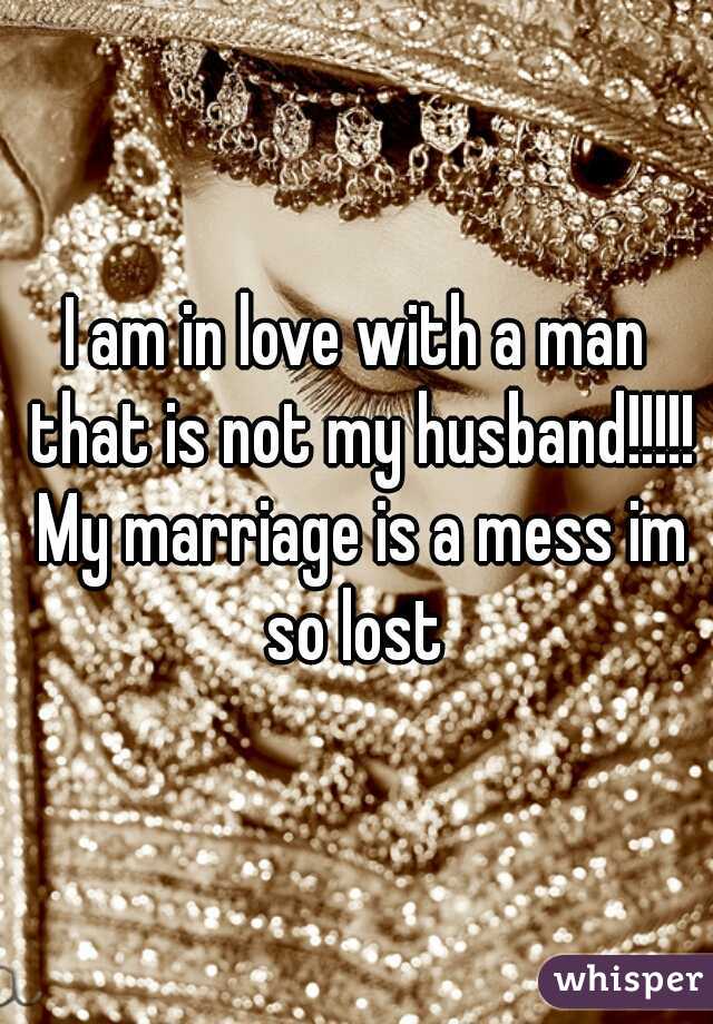I am in love with a man that is not my husband!!!!! My marriage is a mess im so lost 