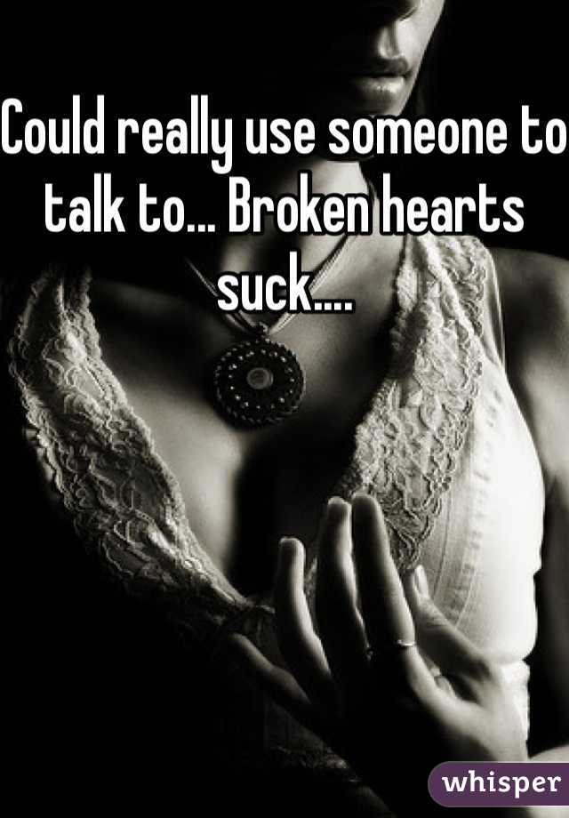 Could really use someone to talk to... Broken hearts suck....