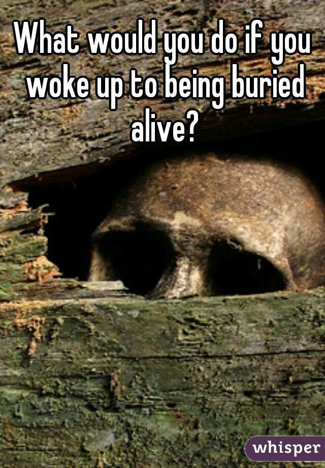 What would you do if you woke up to being buried alive?
 