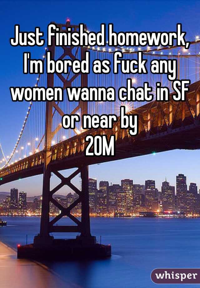 Just finished homework, I'm bored as fuck any women wanna chat in SF or near by
20M