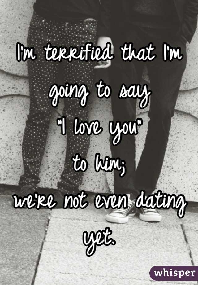 I'm terrified that I'm going to say 
"I love you" 
to him; 
we're not even dating yet. 