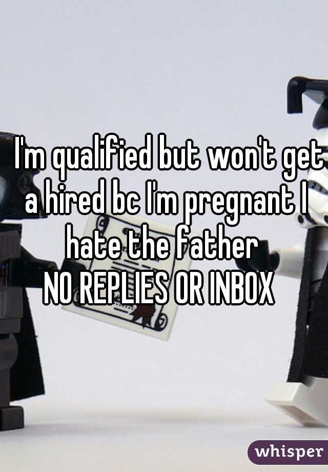   I'm qualified but won't get a hired bc I'm pregnant I hate the father 
NO REPLIES OR INBOX 