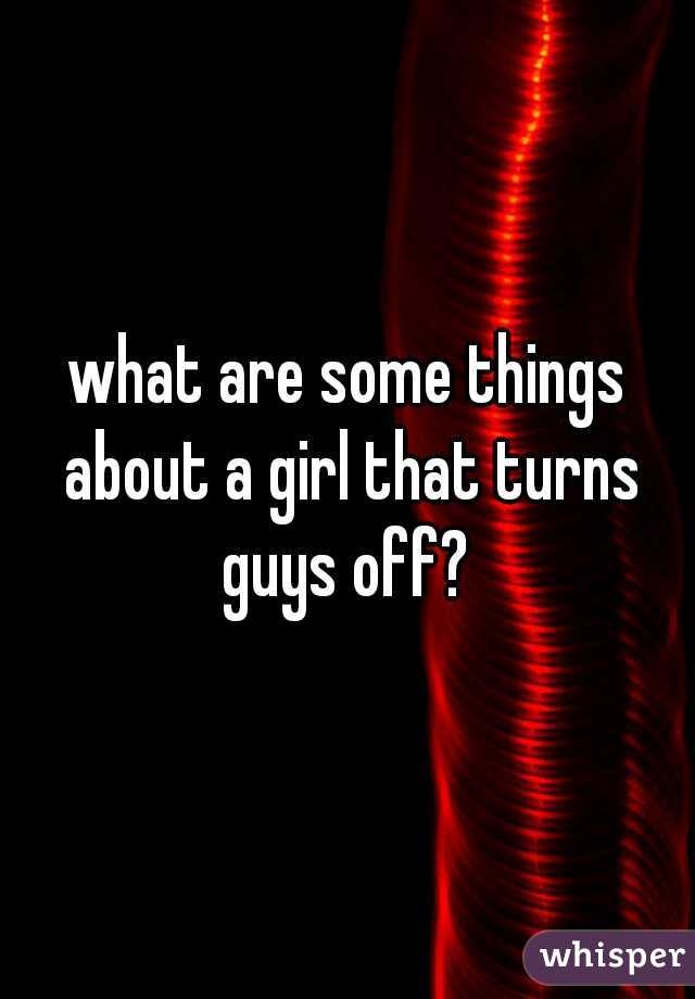 what are some things about a girl that turns guys off? 