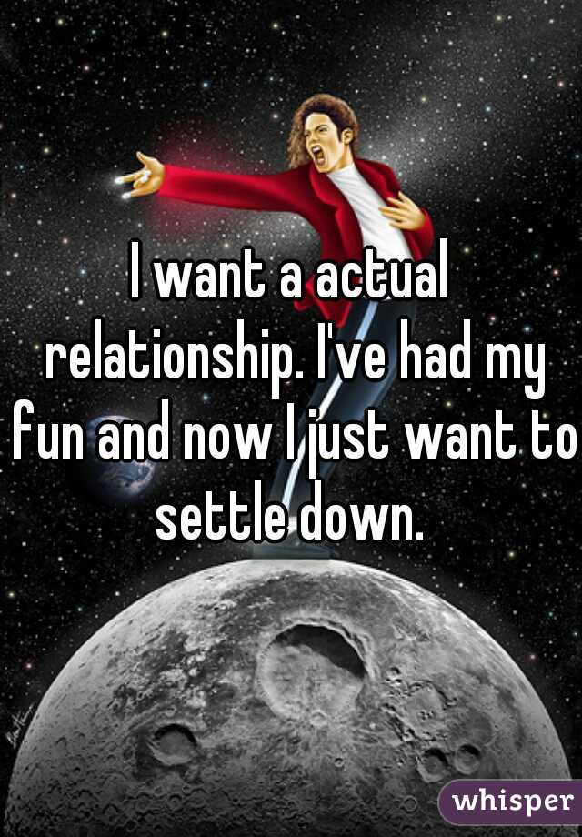 I want a actual relationship. I've had my fun and now I just want to settle down. 