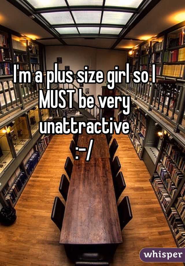 I'm a plus size girl so I MUST be very unattractive 
:-/