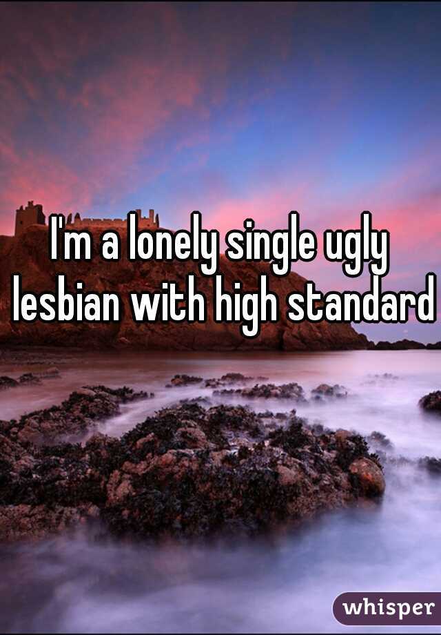 I'm a lonely single ugly lesbian with high standards
