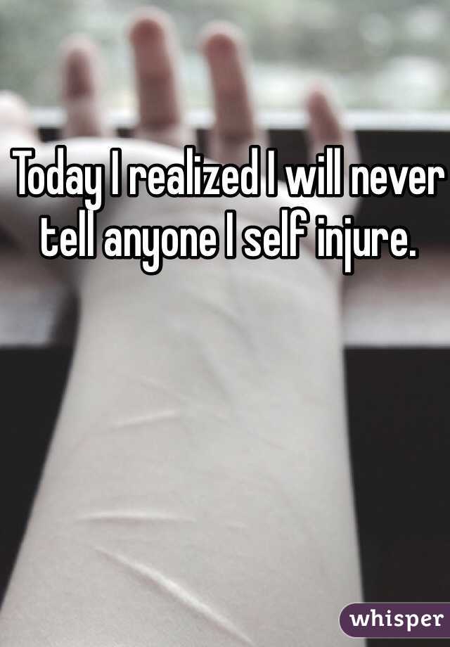 Today I realized I will never tell anyone I self injure. 
