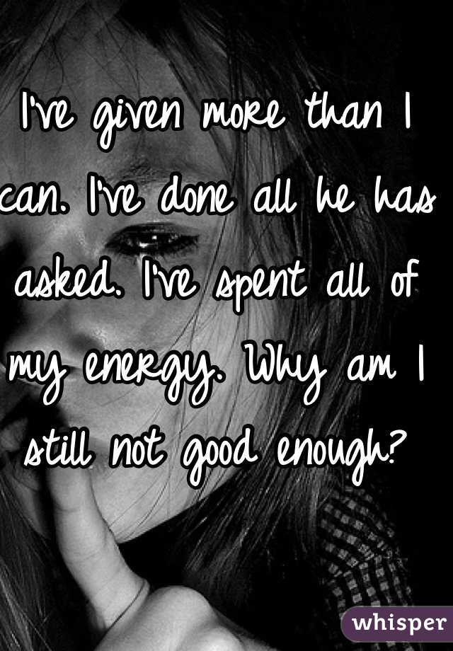 I've given more than I can. I've done all he has asked. I've spent all of my energy. Why am I still not good enough?