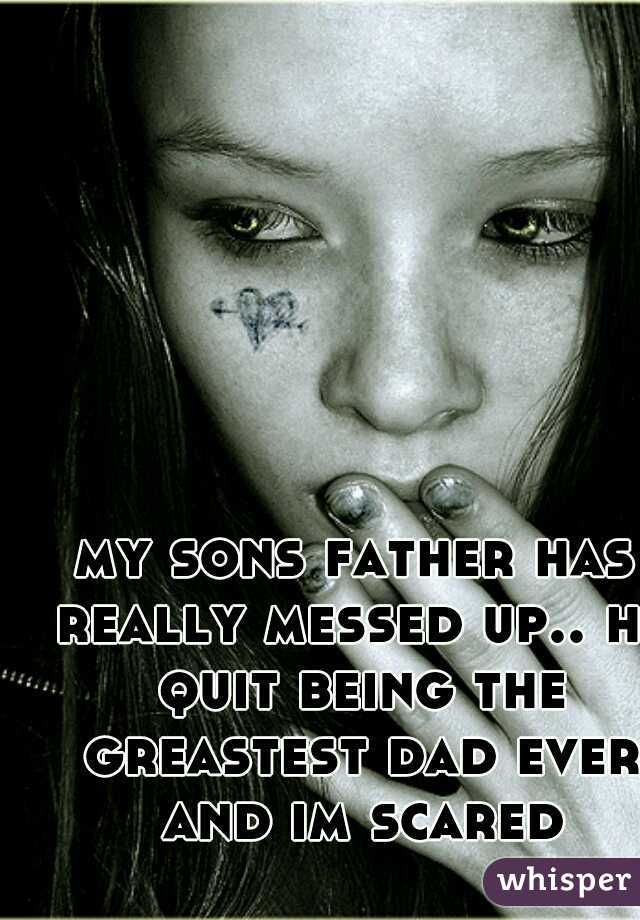 my sons father has really messed up.. he quit being the greastest dad ever and im scared