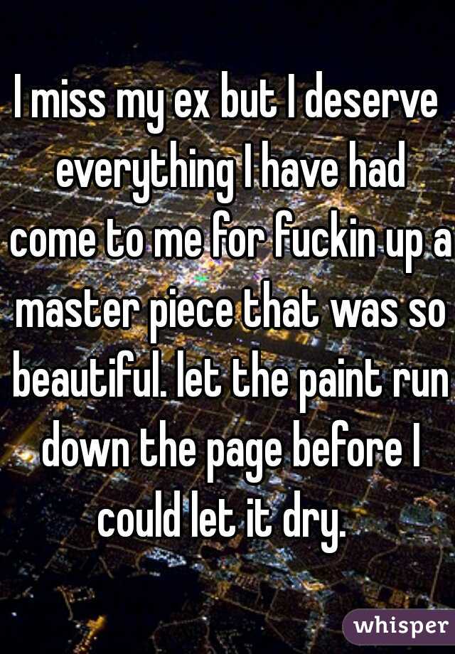 I miss my ex but I deserve everything I have had come to me for fuckin up a master piece that was so beautiful. let the paint run down the page before I could let it dry.  