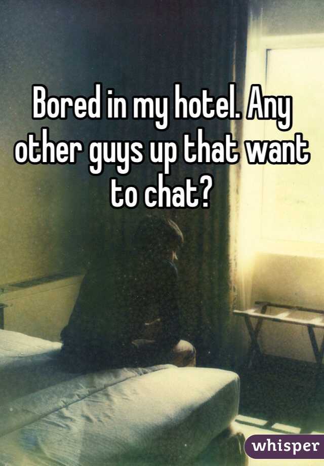 Bored in my hotel. Any other guys up that want to chat?