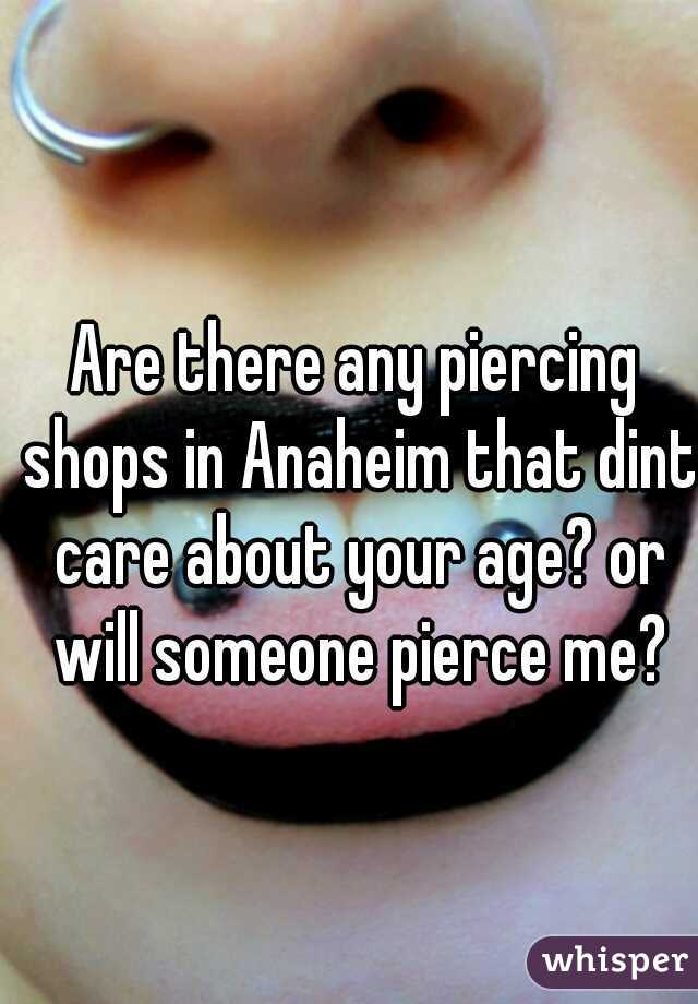 Are there any piercing shops in Anaheim that dint care about your age? or will someone pierce me?