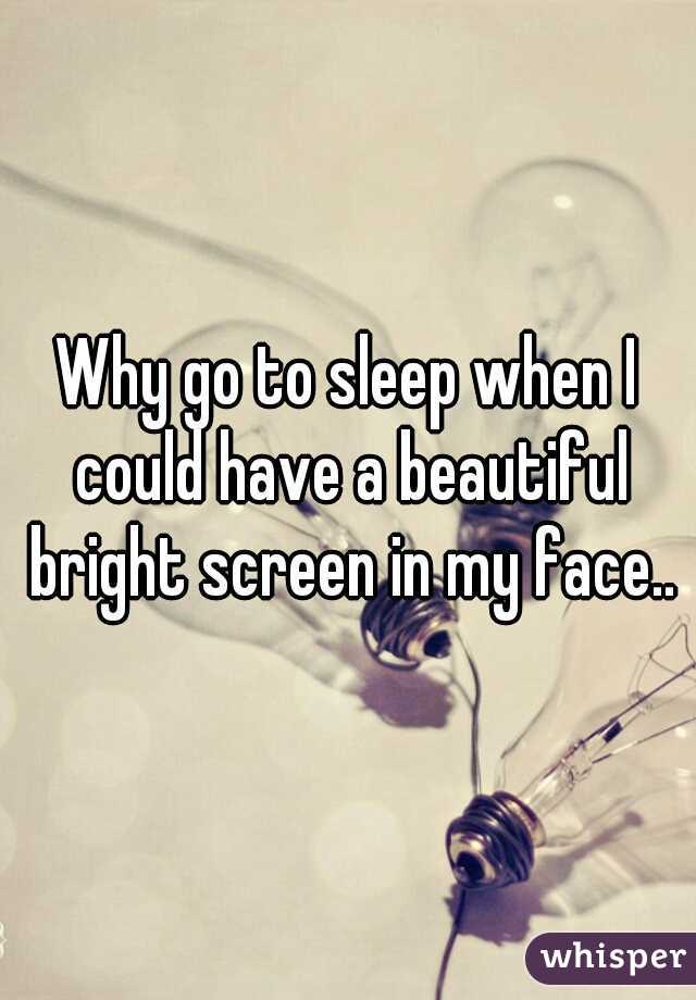 Why go to sleep when I could have a beautiful bright screen in my face..