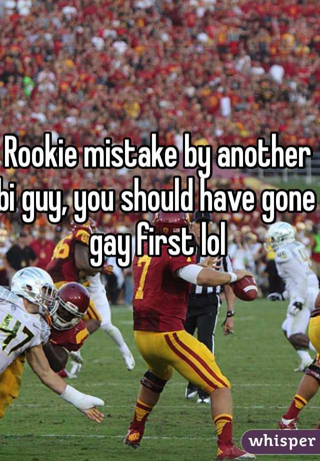 Rookie mistake by another bi guy, you should have gone gay first lol