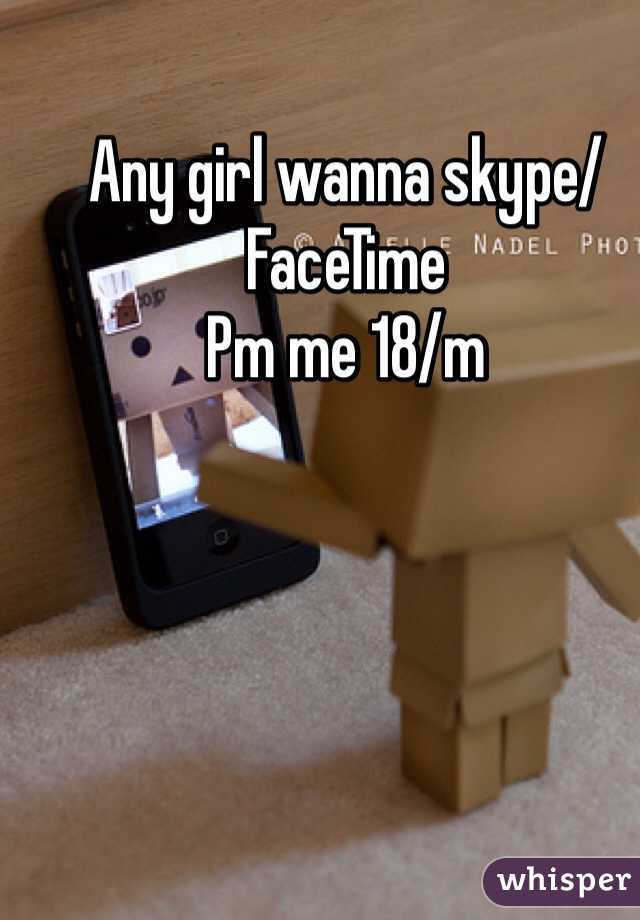 Any girl wanna skype/FaceTime 
Pm me 18/m
