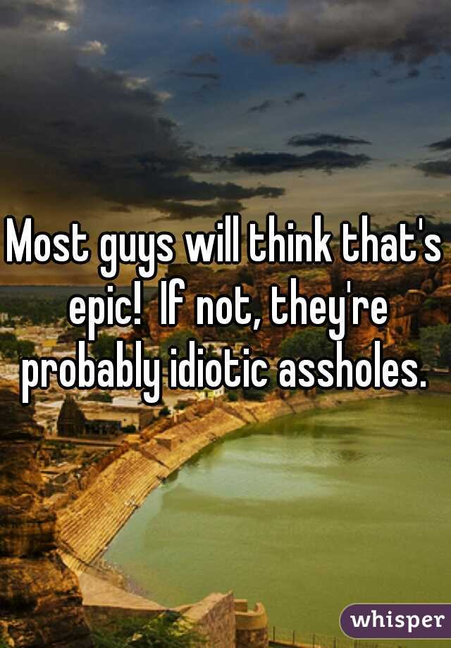Most guys will think that's epic!  If not, they're probably idiotic assholes. 
