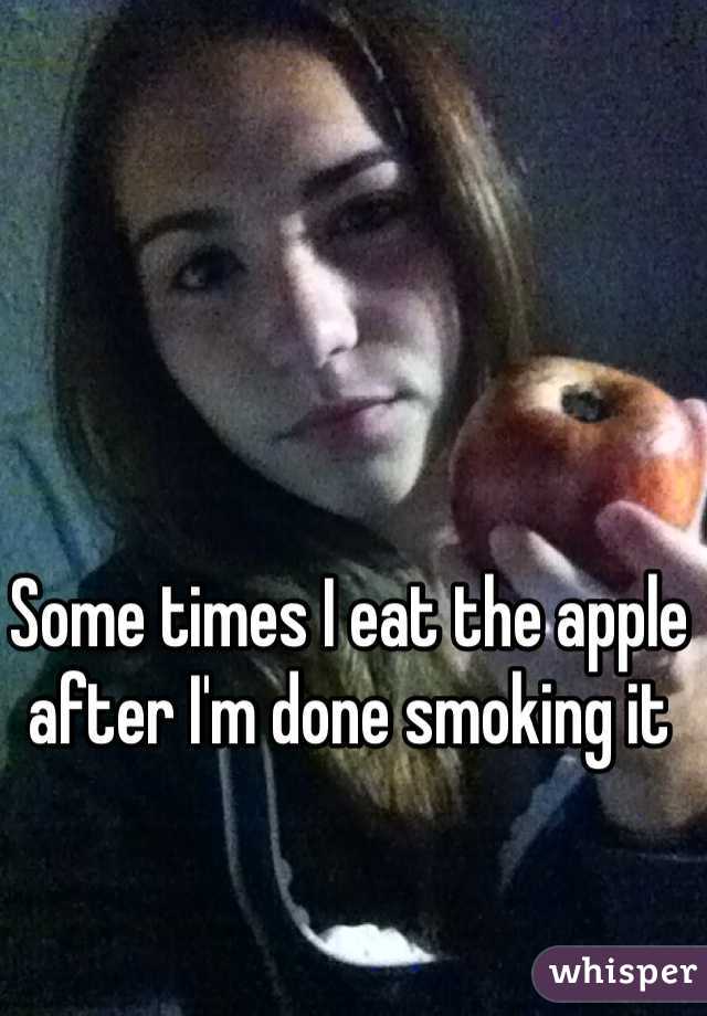 Some times I eat the apple after I'm done smoking it