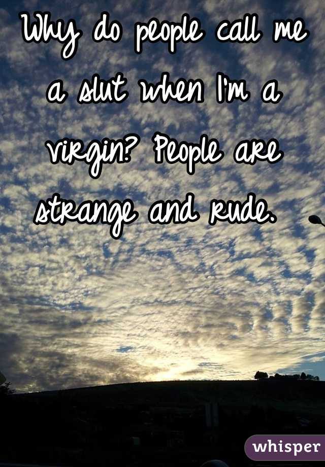 Why do people call me a slut when I'm a virgin? People are strange and rude. 