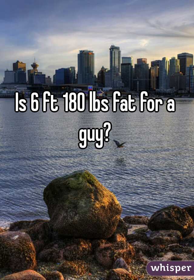 Is 6 ft 180 lbs fat for a guy? 