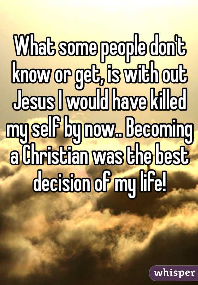 What some people don't know or get, is with out Jesus I would have killed my self by now.. Becoming a Christian was the best decision of my life! 