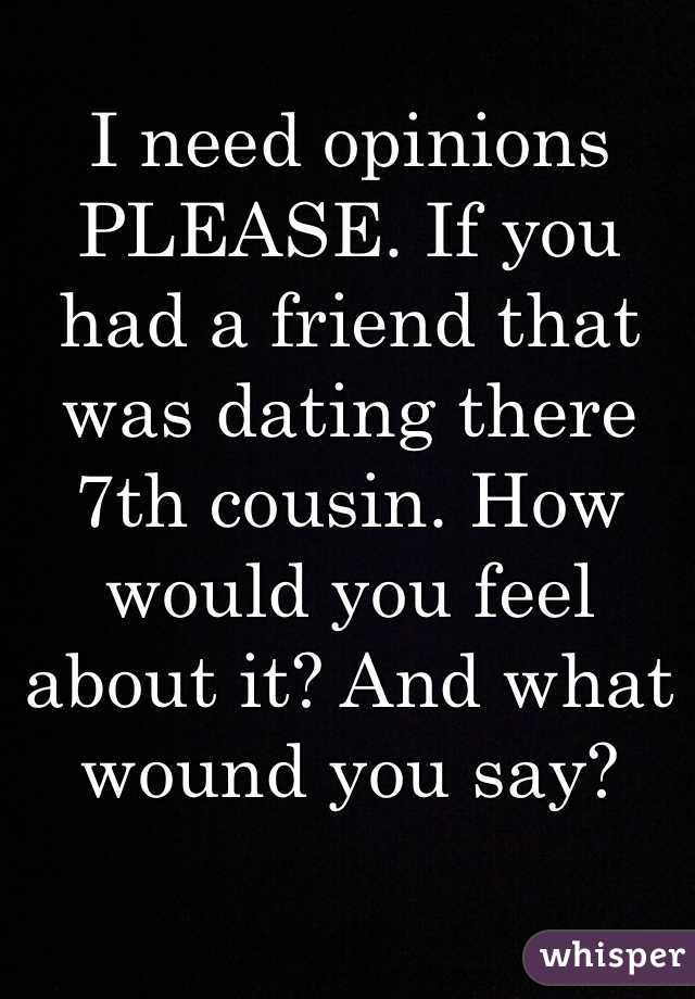 I need opinions PLEASE. If you had a friend that was dating there 7th cousin. How would you feel about it? And what wound you say?