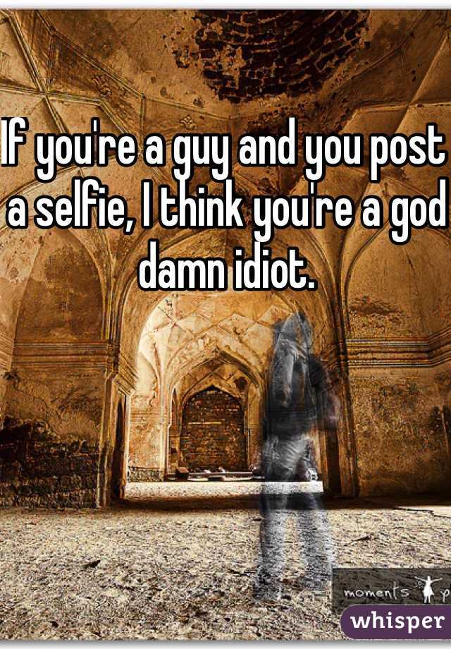If you're a guy and you post a selfie, I think you're a god damn idiot.
