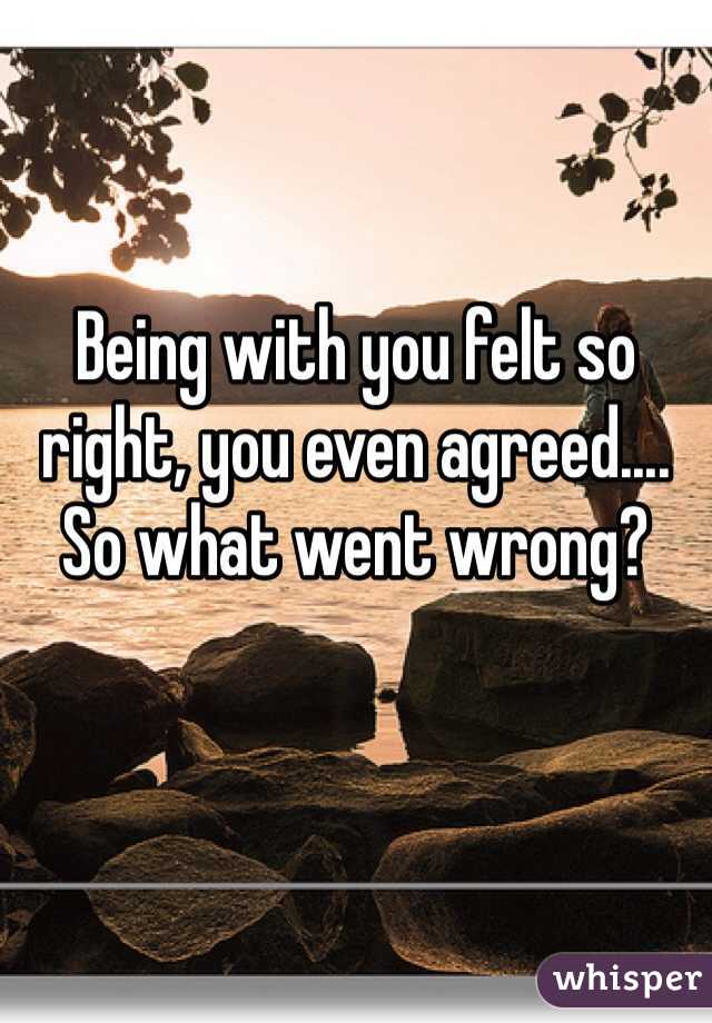 Being with you felt so right, you even agreed.... So what went wrong? 
