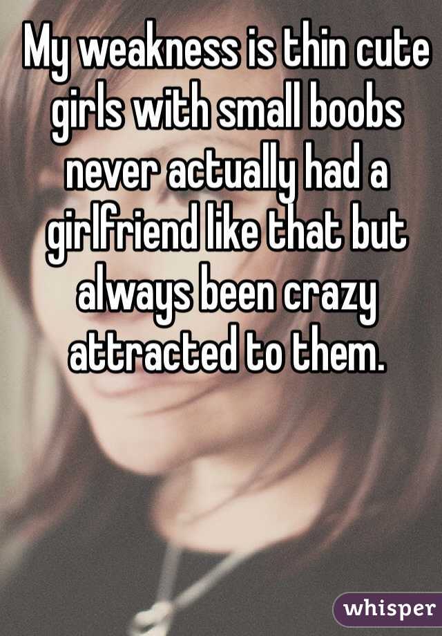My weakness is thin cute girls with small boobs never actually had a girlfriend like that but always been crazy attracted to them. 