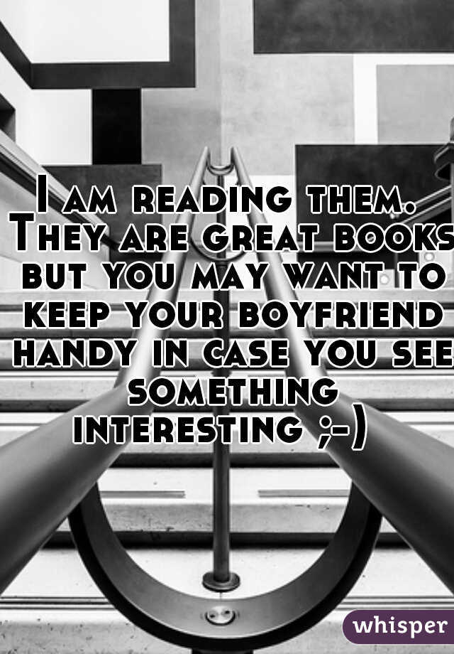 I am reading them. They are great books but you may want to keep your boyfriend handy in case you see something interesting ;-)  