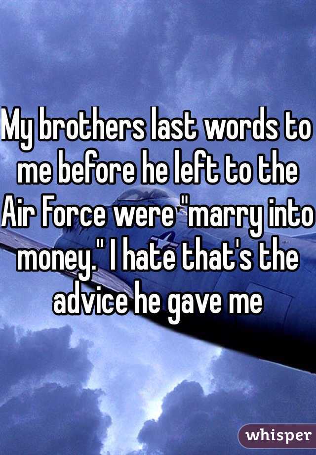 My brothers last words to me before he left to the Air Force were "marry into money." I hate that's the advice he gave me 