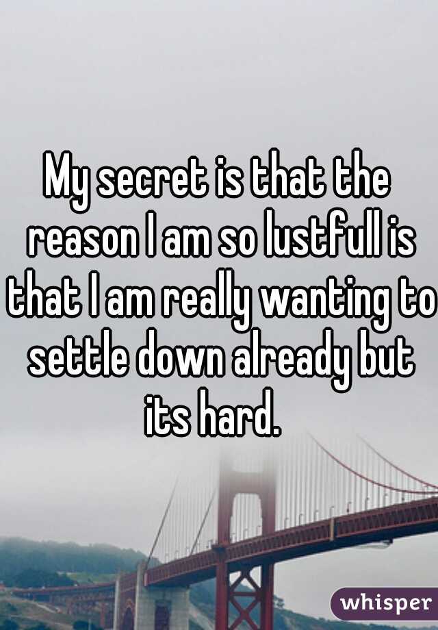 My secret is that the reason I am so lustfull is that I am really wanting to settle down already but its hard.  