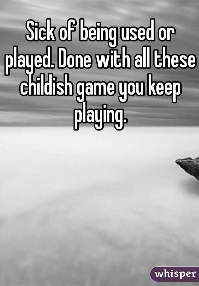 Sick of being used or played. Done with all these childish game you keep playing. 