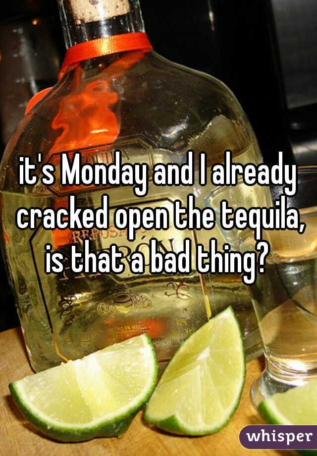 it's Monday and I already cracked open the tequila, is that a bad thing? 