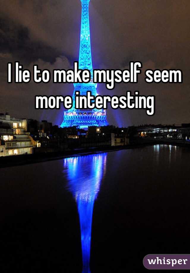 I lie to make myself seem more interesting 