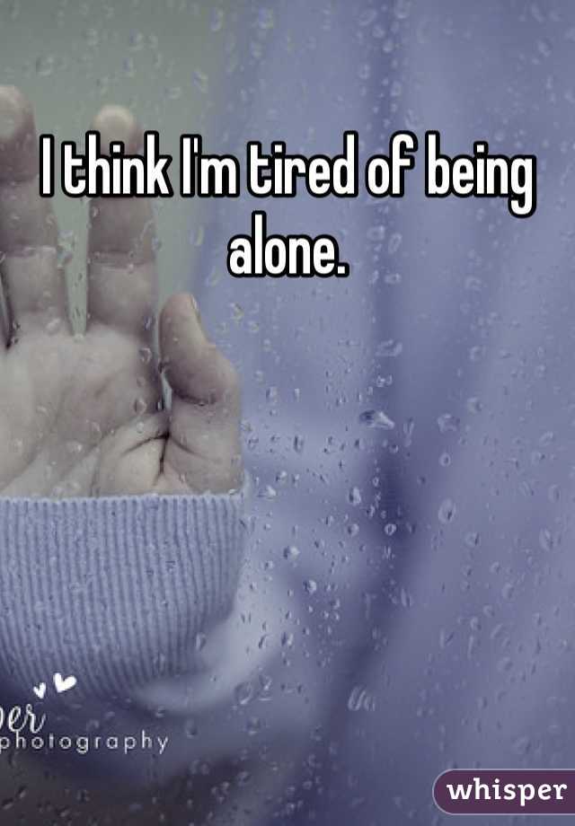 I think I'm tired of being alone.