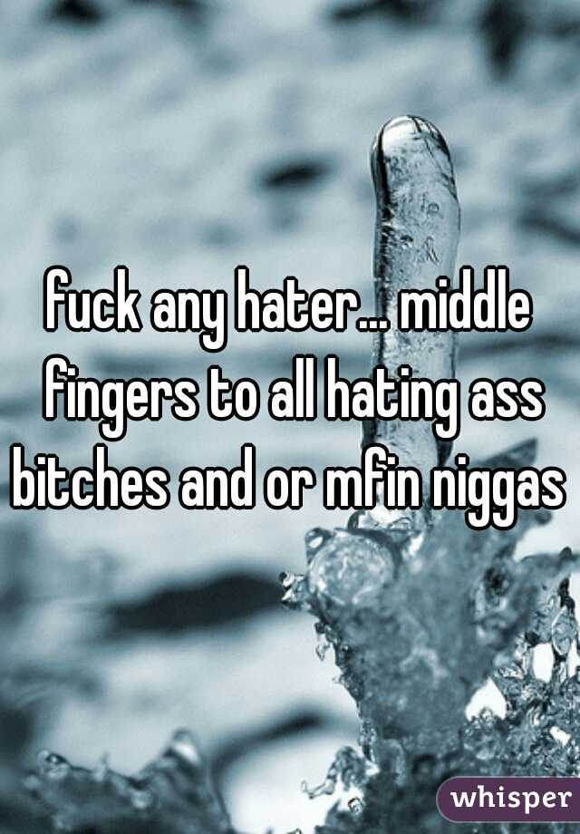 fuck any hater... middle fingers to all hating ass bitches and or mfin niggas 