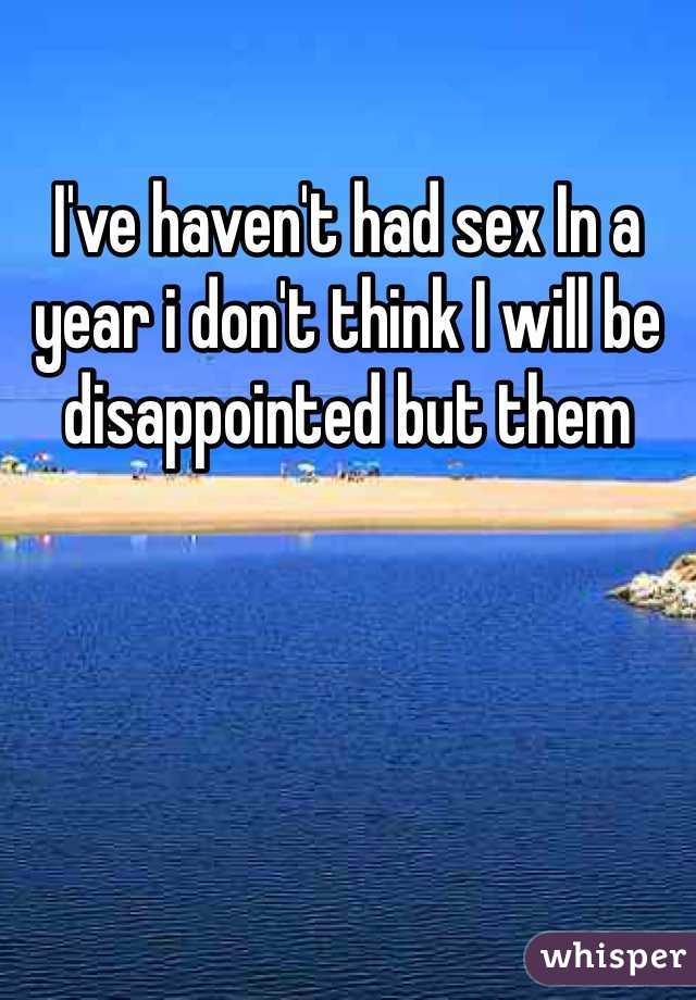 I've haven't had sex In a year i don't think I will be disappointed but them 