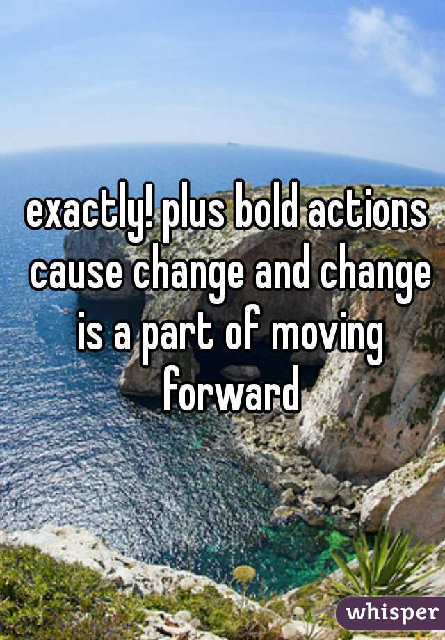 exactly! plus bold actions cause change and change is a part of moving forward