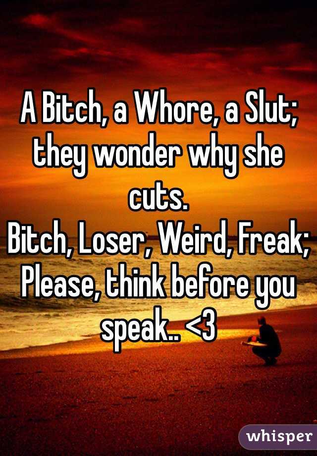 A Bitch, a Whore, a Slut; they wonder why she cuts.
Bitch, Loser, Weird, Freak;
Please, think before you speak.. <3