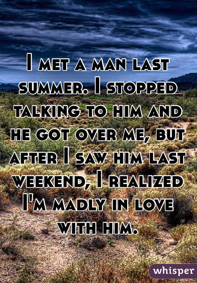 I met a man last summer. I stopped talking to him and he got over me, but  after I saw him last weekend, I realized I'm madly in love with him. 