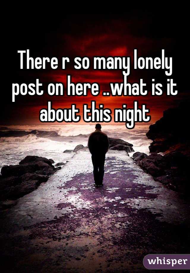 There r so many lonely post on here ..what is it about this night 
