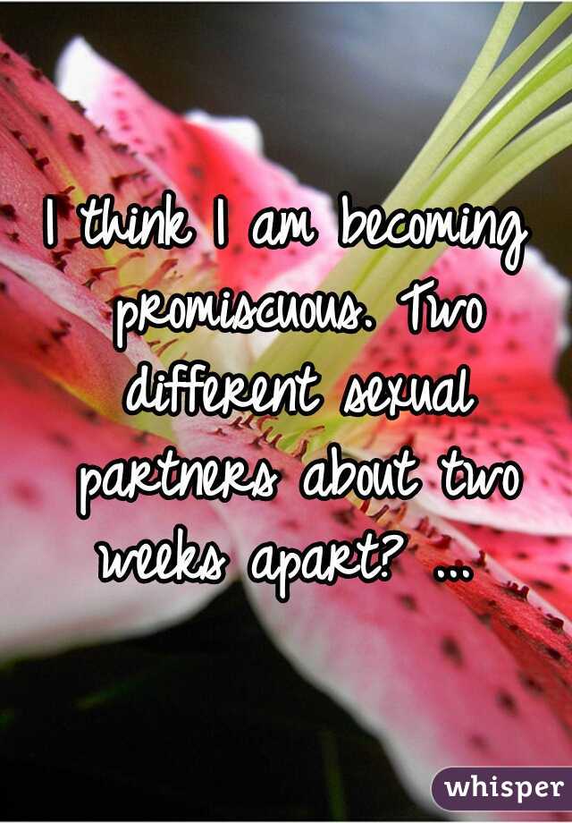 I think I am becoming promiscuous. Two different sexual partners about two weeks apart? ... 