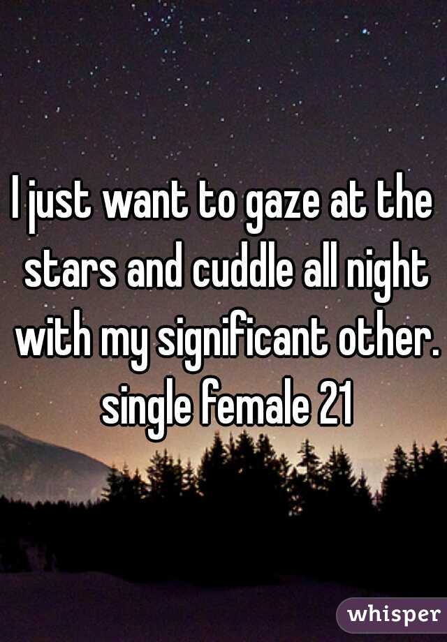 I just want to gaze at the stars and cuddle all night with my significant other. single female 21