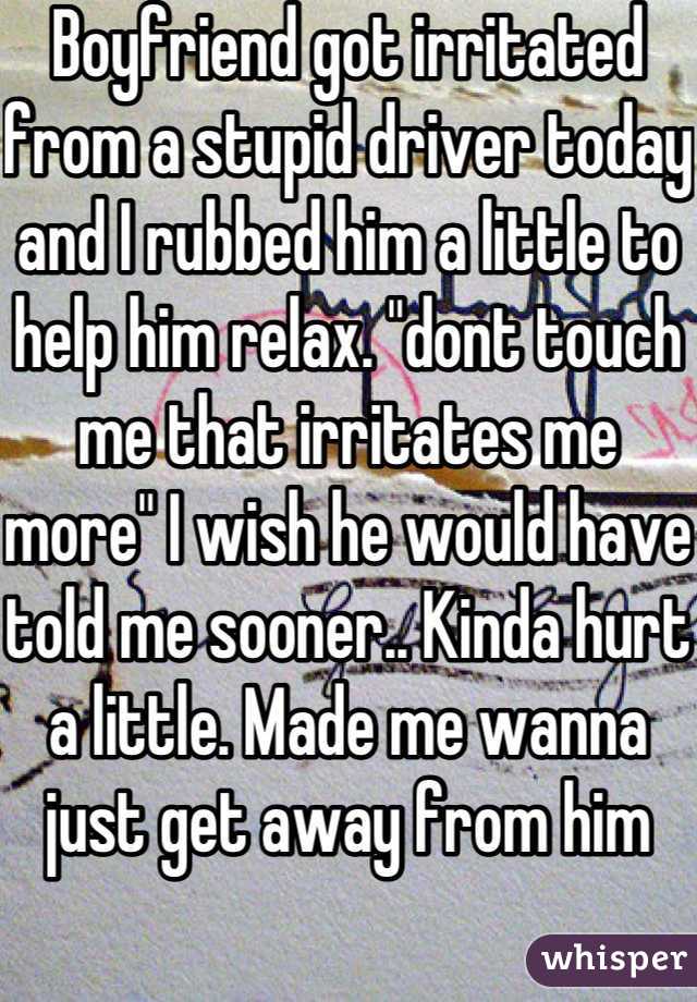 Boyfriend got irritated from a stupid driver today and I rubbed him a little to help him relax. "dont touch me that irritates me more" I wish he would have told me sooner.. Kinda hurt a little. Made me wanna just get away from him